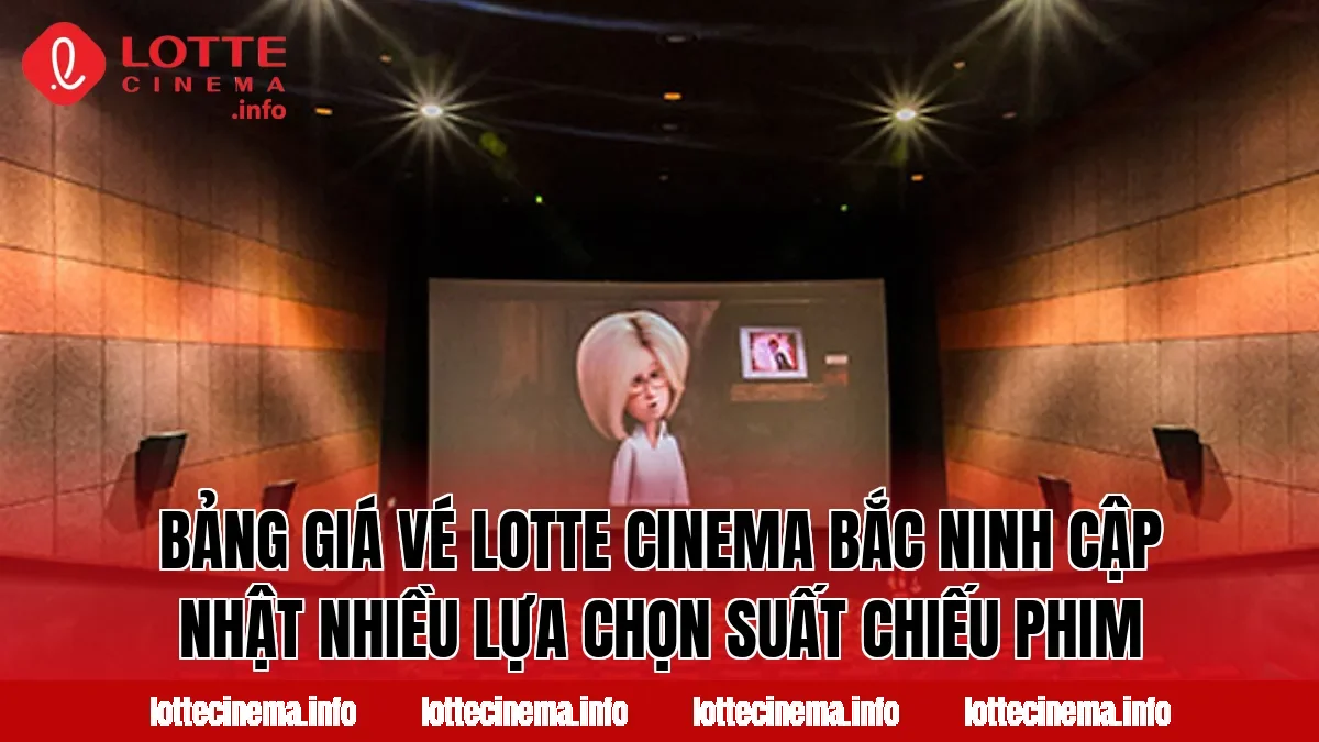 Bảng giá vé Lotte Cinema Bắc Ninh cập nhật nhiều lựa chọn suất chiếu phim