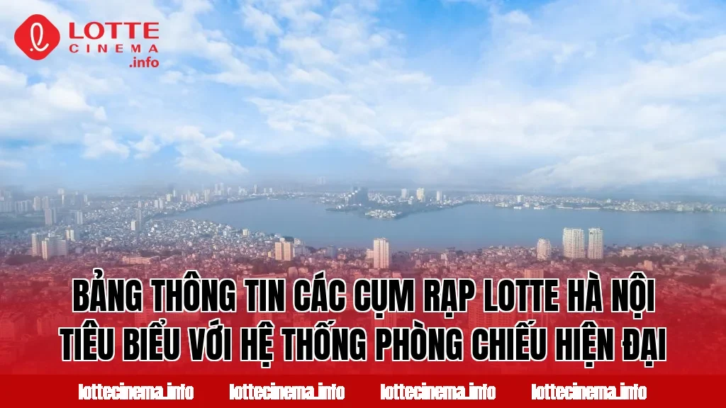 Bảng thông tin các cụm rạp Lotte Hà Nội tiêu biểu với hệ thống phòng chiếu hiện đại