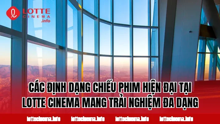 Các định dạng chiếu phim hiện đại tại Lotte Cinema mang trải nghiệm đa dạng