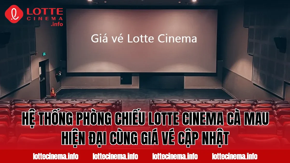 Hệ thống phòng chiếu Lotte Cinema Cà Mau hiện đại cùng giá vé cập nhật