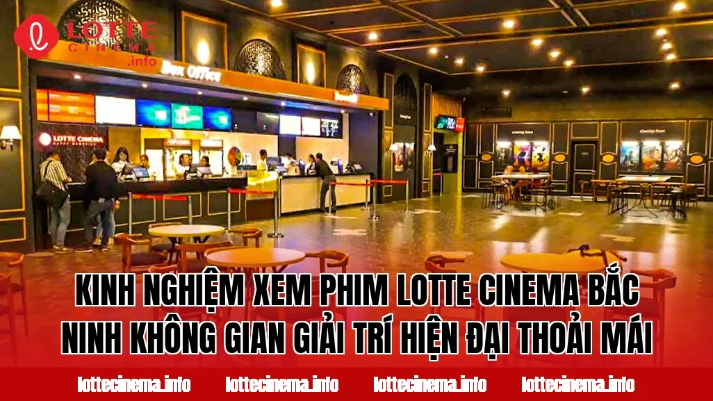 Kinh nghiệm xem phim Lotte Cinema Bắc Ninh không gian giải trí hiện đại thoải mái