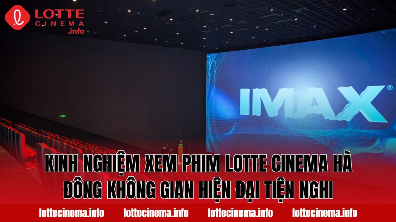 Kinh nghiệm xem phim Lotte Cinema Hà Đông không gian hiện đại tiện nghi