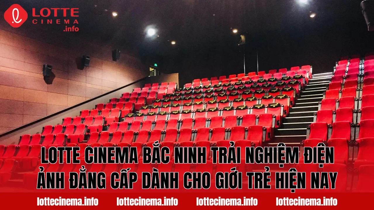 Lotte Cinema Bắc Ninh trải nghiệm điện ảnh đẳng cấp dành cho giới trẻ hiện nay