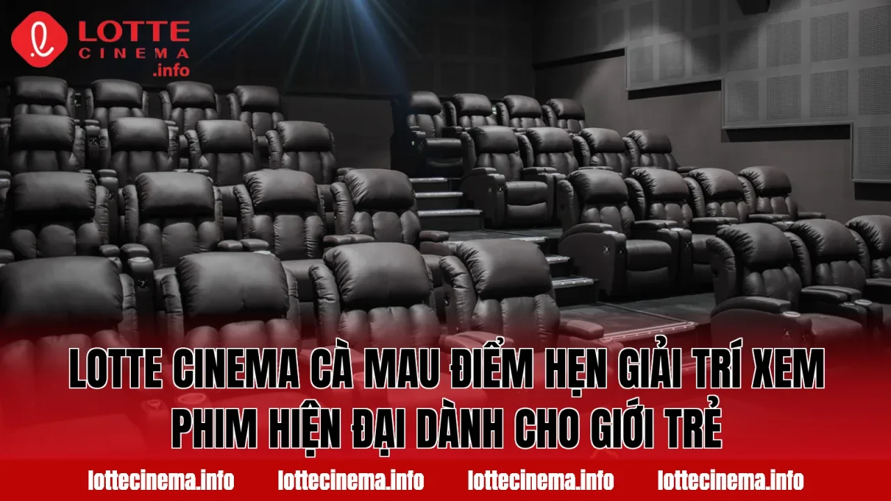 Lotte Cinema Cà Mau điểm hẹn giải trí xem phim hiện đại dành cho giới trẻ