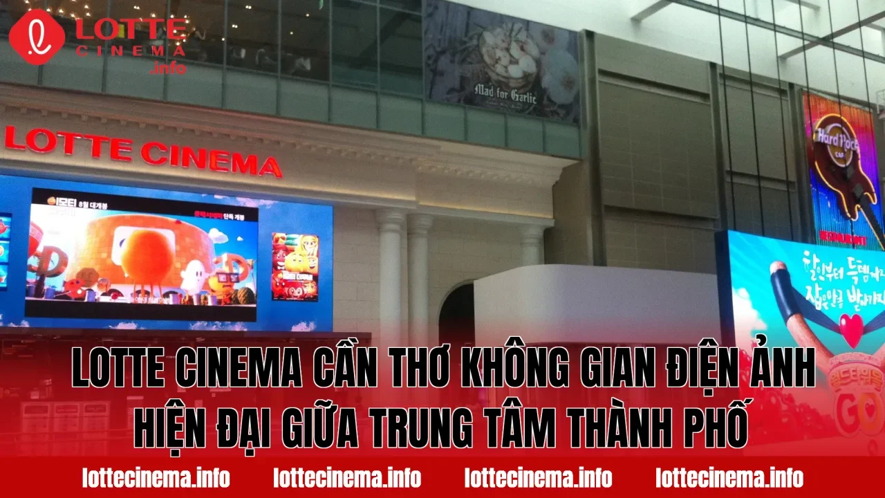 Lotte Cinema Cần Thơ không gian điện ảnh hiện đại giữa trung tâm thành phố