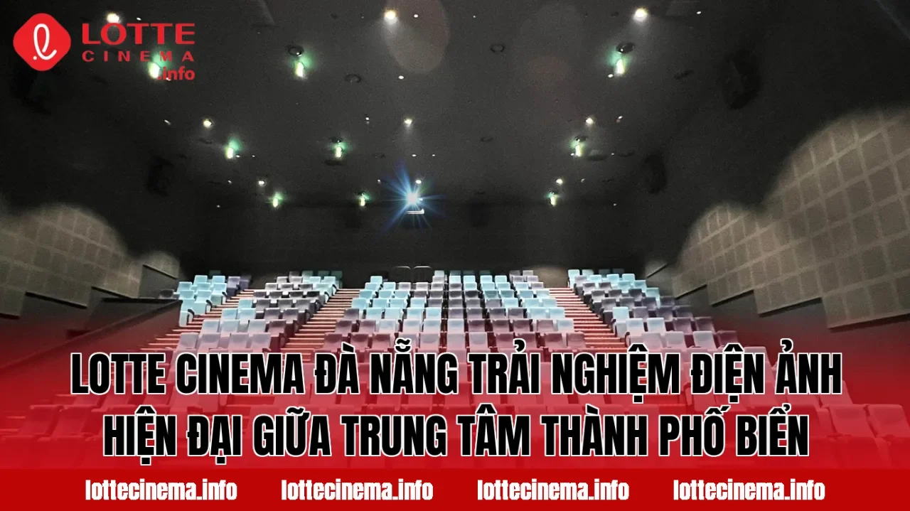 Lotte Cinema Đà Nẵng trải nghiệm điện ảnh hiện đại giữa trung tâm thành phố biển