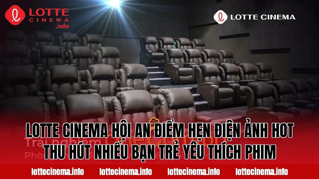 Lotte Cinema Hội An điểm hẹn điện ảnh hot thu hút nhiều bạn trẻ yêu thích phim