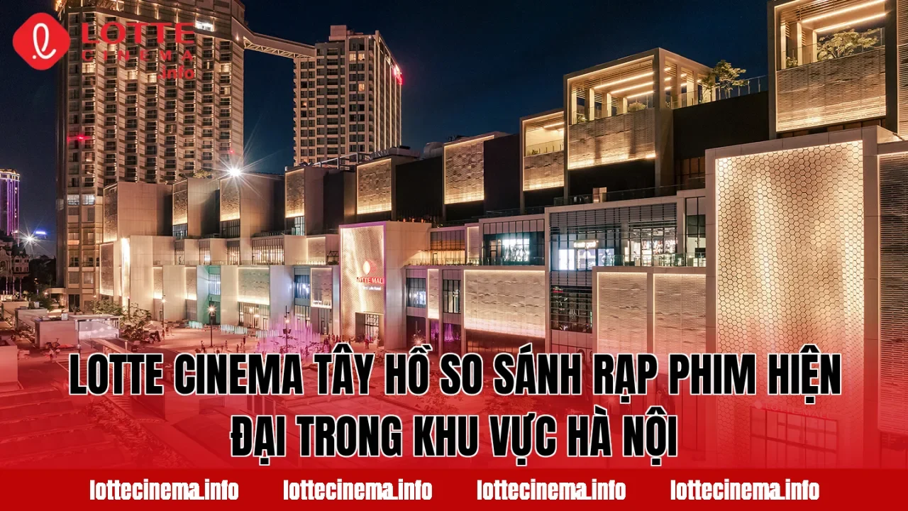Lotte Cinema Tây Hồ so sánh rạp phim hiện đại trong khu vực Hà Nội