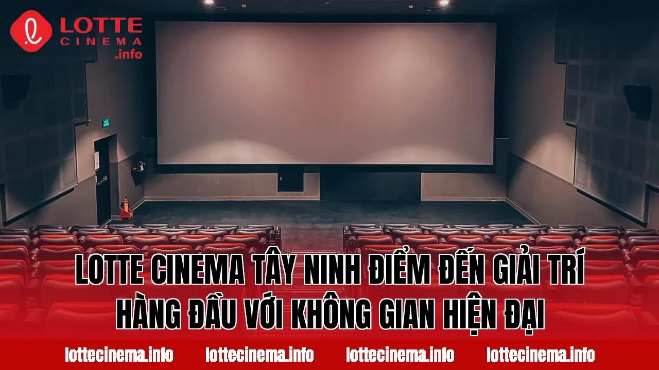 Lotte Cinema Tây Ninh điểm đến giải trí hàng đầu với không gian hiện đại