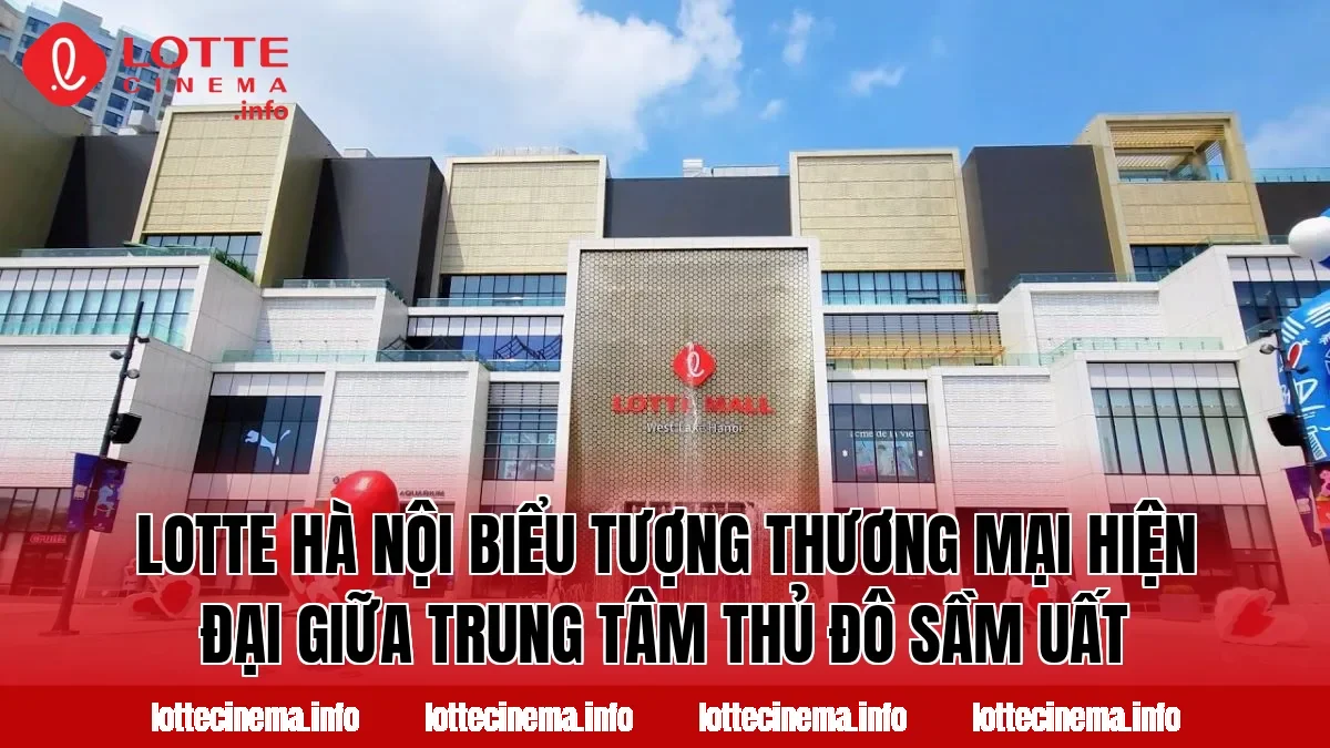 Lotte Hà Nội biểu tượng thương mại hiện đại giữa trung tâm thủ đô sầm uất
