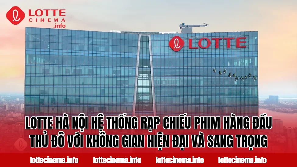 Lotte Hà Nội hệ thống rạp chiếu phim hàng đầu Thủ đô với không gian hiện đại và sang trọng
