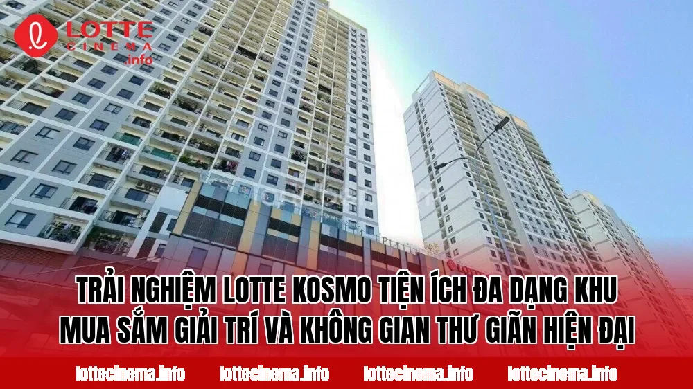 Trải nghiệm Lotte Kosmo tiện ích đa dạng khu mua sắm giải trí và không gian thư giãn hiện đại