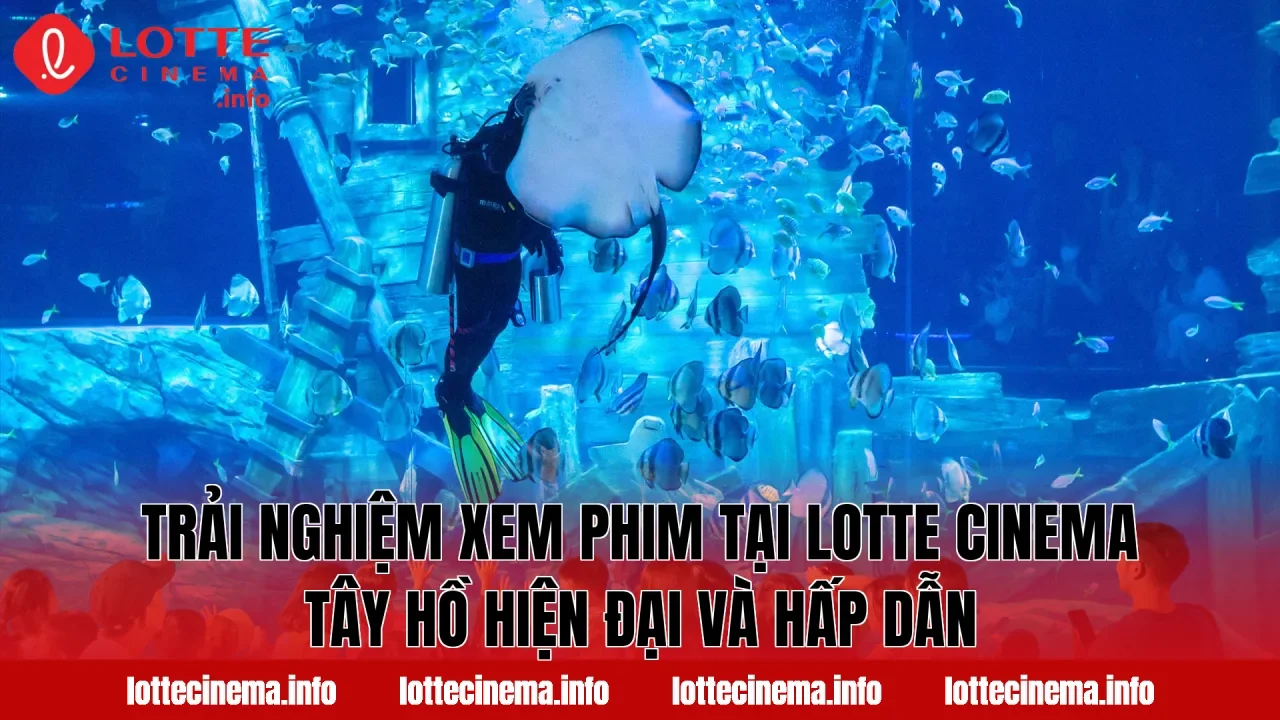 Trải nghiệm xem phim tại Lotte Cinema Tây Hồ hiện đại và hấp dẫn