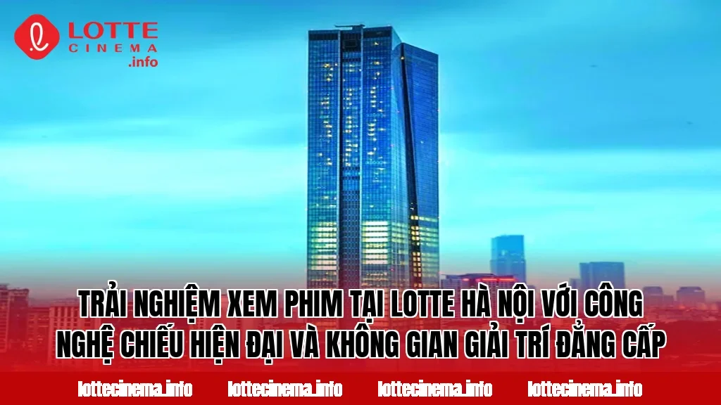 Trải nghiệm xem phim tại Lotte Hà Nội với công nghệ chiếu hiện đại và không gian giải trí đẳng cấp