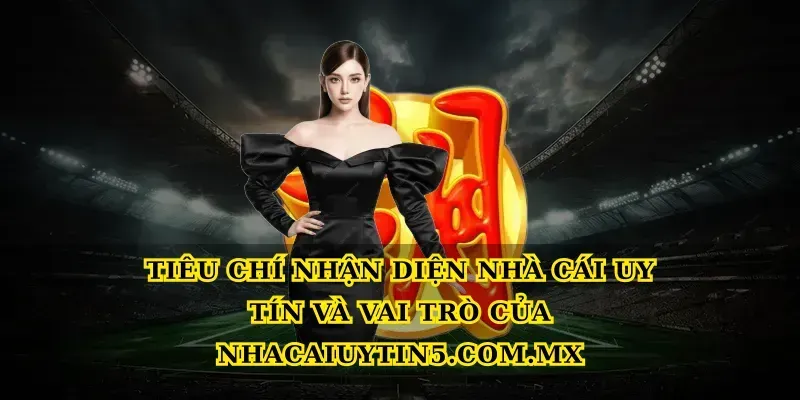 Tiêu chí nhận diện Nhà cái uy tín và vai trò của Nhacaiuytin5.com.mx