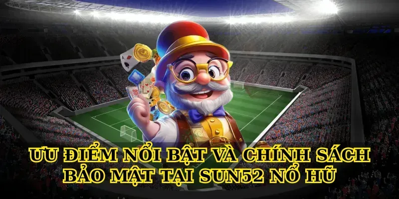 Ưu điểm nổi bật và chính sách bảo mật tại Sun52 nổ hũ