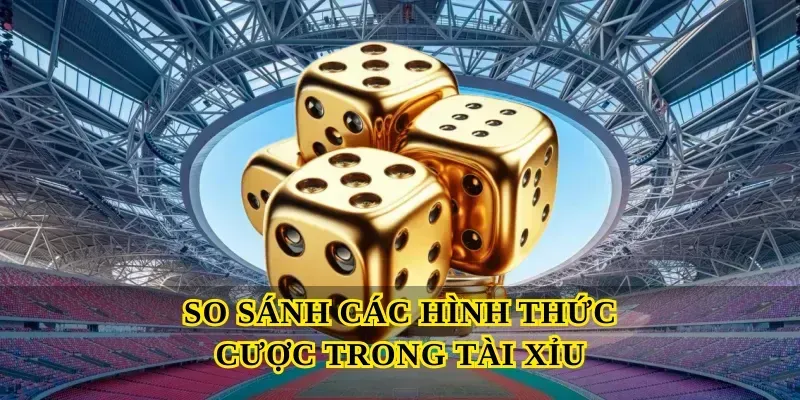 So Sánh Các Hình Thức Cược Trong Tài Xỉu